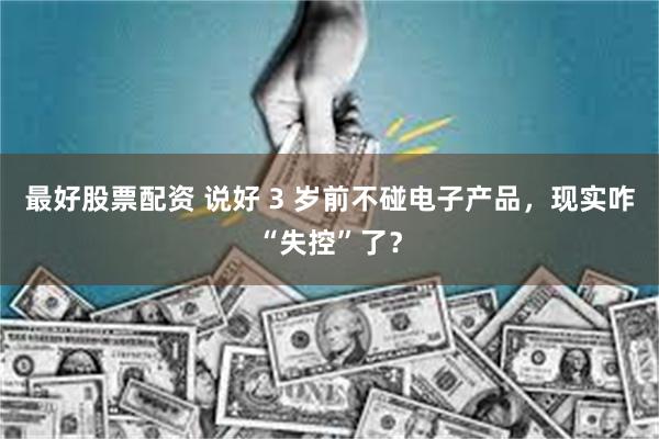 最好股票配资 说好 3 岁前不碰电子产品，现实咋“失控”了？