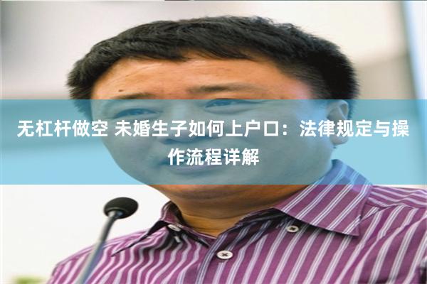 无杠杆做空 未婚生子如何上户口：法律规定与操作流程详解