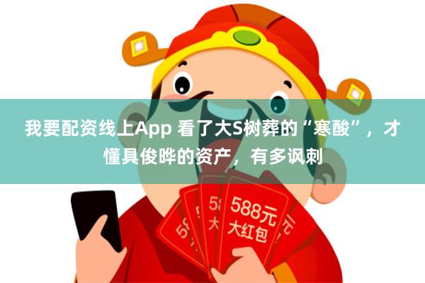 我要配资线上App 看了大S树葬的“寒酸”，才懂具俊晔的资产，有多讽刺