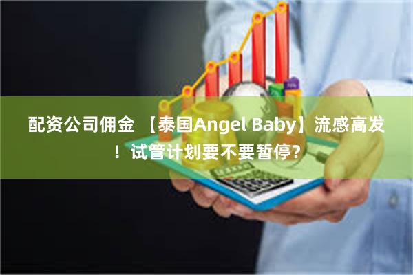 配资公司佣金 【泰国Angel Baby】流感高发！试管计划要不要暂停？