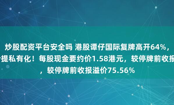 炒股配资平台安全吗 港股谭仔国际复牌高开64%，获大股东溢价提私有化！每股现金要约价1.58港元，较停牌前收报溢价75.56%