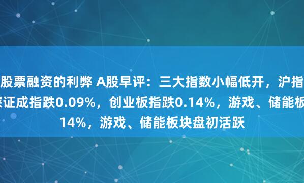 股票融资的利弊 A股早评：三大指数小幅低开，沪指跌0.2%，深证成指跌0.09%，创业板指跌0.14%，游戏、储能板块盘初活跃