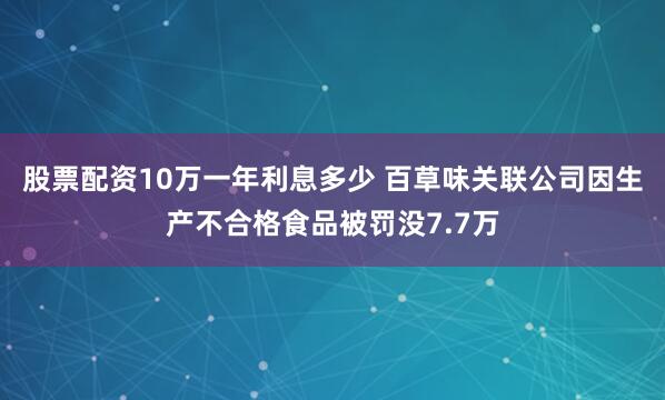 股票配资10万一年利息多少 百草味关联公司因生产不合格食品被罚没7.7万