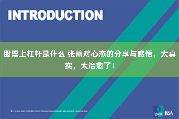 股票上杠杆是什么 张蕾对心态的分享与感悟，太真实，太治愈了！