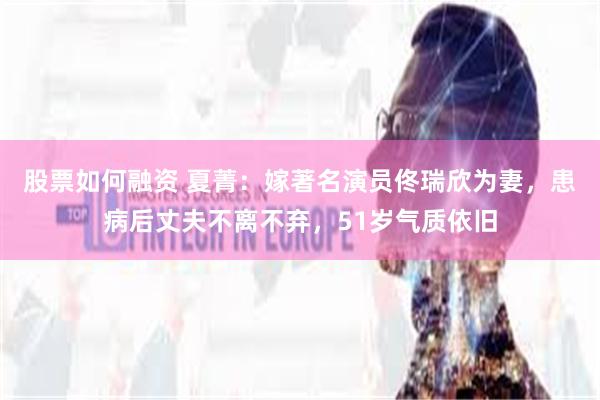 股票如何融资 夏菁：嫁著名演员佟瑞欣为妻，患病后丈夫不离不弃，51岁气质依旧