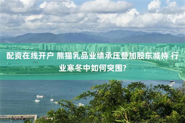 配资在线开户 熊猫乳品业绩承压叠加股东减持 行业寒冬中如何突围?