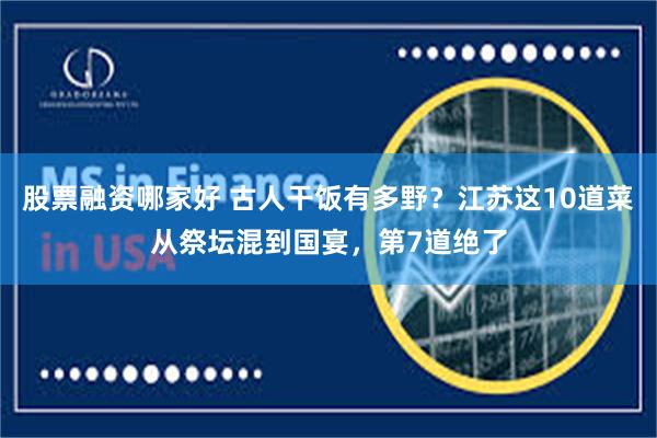 股票融资哪家好 古人干饭有多野？江苏这10道菜从祭坛混到国宴，第7道绝了