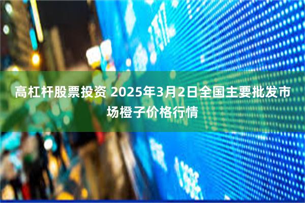 高杠杆股票投资 2025年3月2日全国主要批发市场橙子价格行情