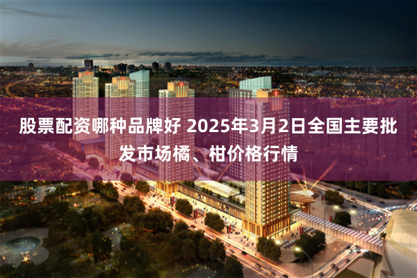 股票配资哪种品牌好 2025年3月2日全国主要批发市场橘、柑价格行情