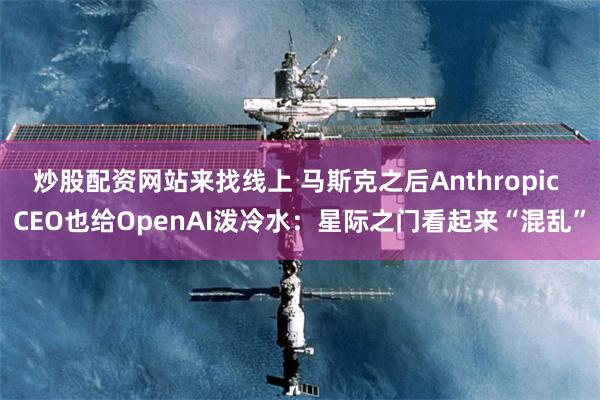 炒股配资网站来找线上 马斯克之后Anthropic CEO也给OpenAI泼冷水：星际之门看起来“混乱”