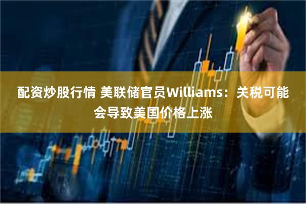 配资炒股行情 美联储官员Williams：关税可能会导致美国价格上涨