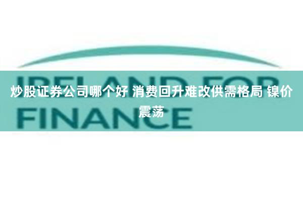 炒股证券公司哪个好 消费回升难改供需格局 镍价震荡