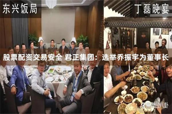 股票配资交易安全 君正集团：选举乔振宇为董事长