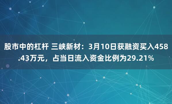 股市中的杠杆 三峡新材：3月10日获融资买入458.43万元，占当日流入资金比例为29.21%