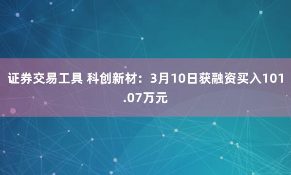 证券交易工具 科创新材：3月10日获融资买入101.07万元