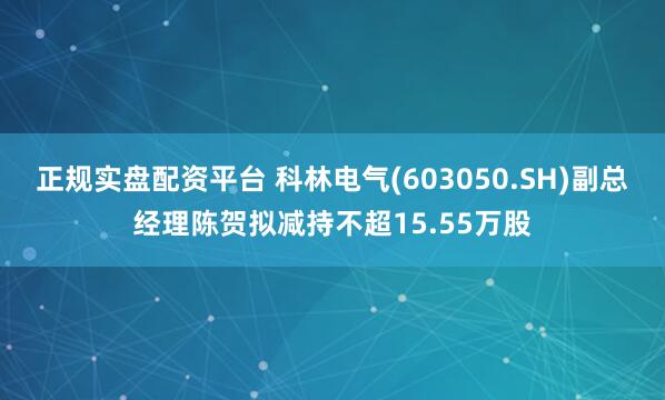 正规实盘配资平台 科林电气(603050.SH)副总经理陈贺拟减持不超15.55万股