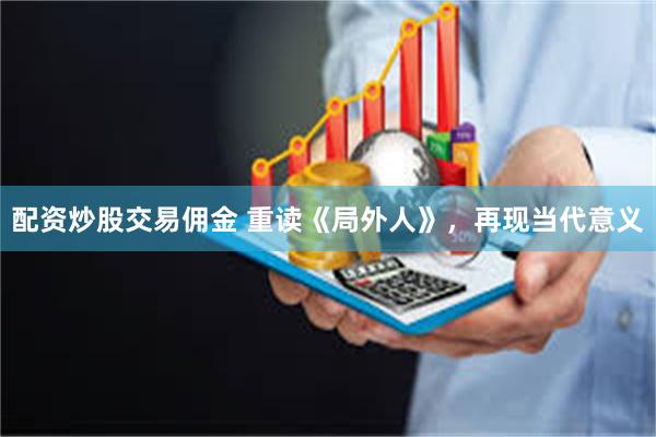 配资炒股交易佣金 重读《局外人》，再现当代意义