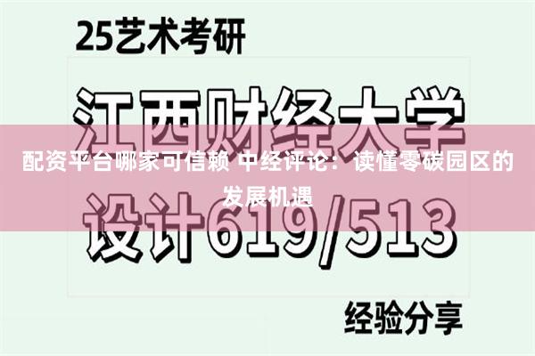 配资平台哪家可信赖 中经评论：读懂零碳园区的发展机遇