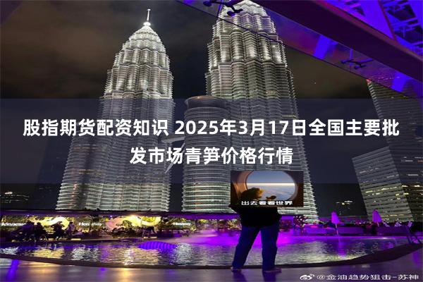 股指期货配资知识 2025年3月17日全国主要批发市场青笋价格行情